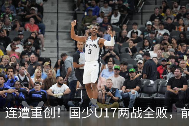 连遭重创！国少U17两战全败，前景堪忧